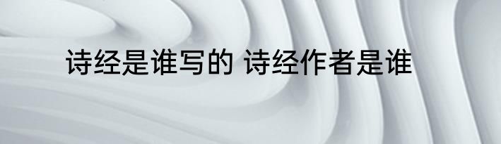 诗经是谁写的 诗经作者是谁