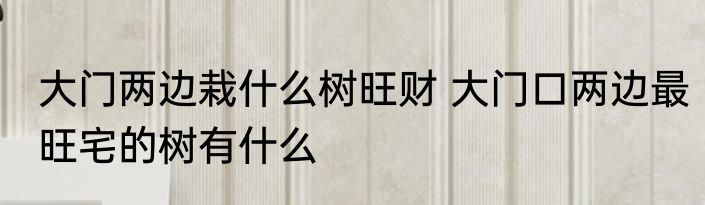 大门两边栽什么树旺财 大门口两边最旺宅的树有什么