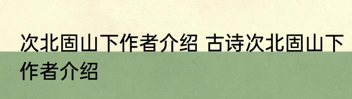 次北固山下作者介绍 古诗次北固山下作者介绍