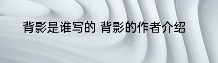 背影是谁写的 背影的作者介绍
