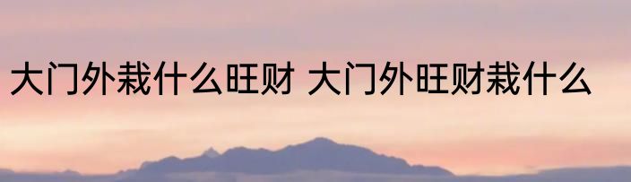 大门外栽什么旺财 大门外旺财栽什么