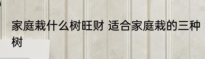 家庭栽什么树旺财 适合家庭栽的三种树