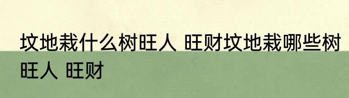 坟地栽什么树旺人 旺财坟地栽哪些树旺人 旺财