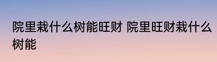 院里栽什么树能旺财 院里旺财栽什么树能