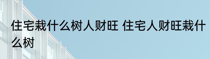 住宅栽什么树人财旺 住宅人财旺栽什么树