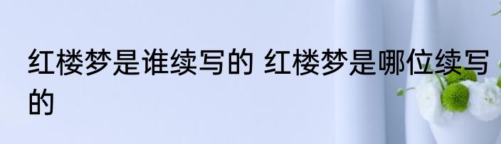 红楼梦是谁续写的 红楼梦是哪位续写的