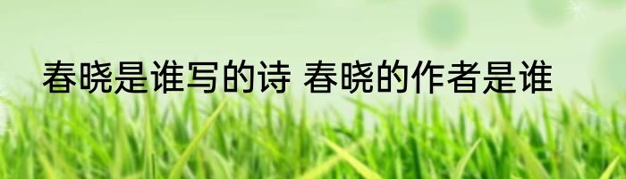 春晓是谁写的诗 春晓的作者是谁