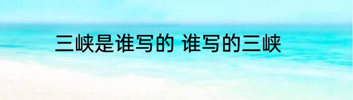 三峡是谁写的 谁写的三峡