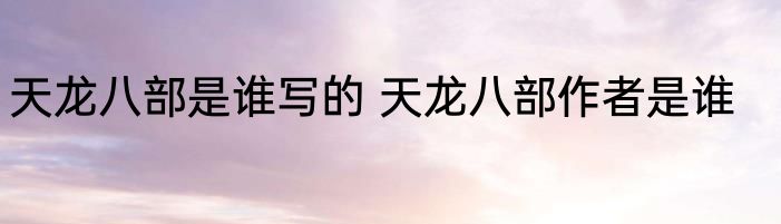 天龙八部是谁写的 天龙八部作者是谁