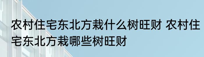农村住宅东北方栽什么树旺财 农村住宅东北方栽哪些树旺财