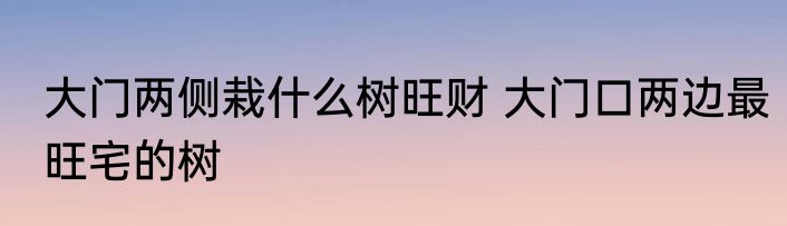 大门两侧栽什么树旺财 大门口两边最旺宅的树