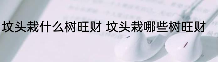 坟头栽什么树旺财 坟头栽哪些树旺财