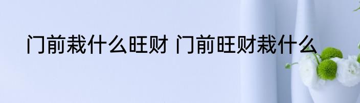 门前栽什么旺财 门前旺财栽什么