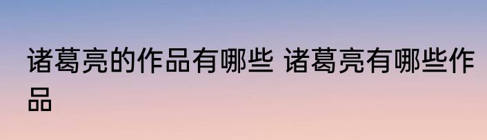 诸葛亮的作品有哪些 诸葛亮有哪些作品