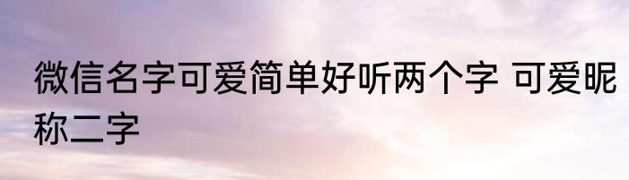 微信名字可爱简单好听两个字 可爱昵称二字