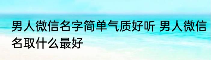 男人微信名字简单气质好听 男人微信名取什么最好
