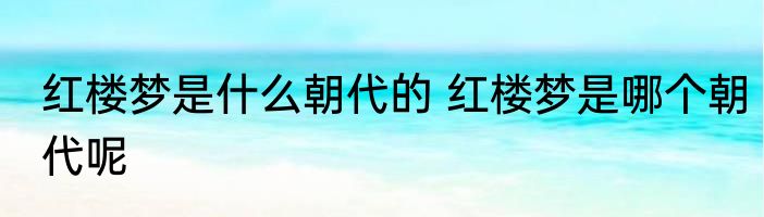 红楼梦是什么朝代的 红楼梦是哪个朝代呢