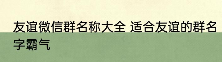 友谊微信群名称大全 适合友谊的群名字霸气