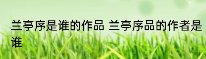 兰亭序是谁的作品 兰亭序品的作者是谁