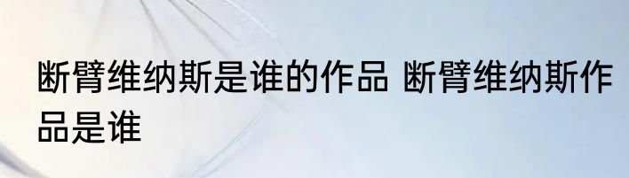 断臂维纳斯是谁的作品 断臂维纳斯作品是谁