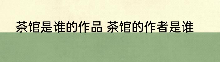 茶馆是谁的作品 茶馆的作者是谁