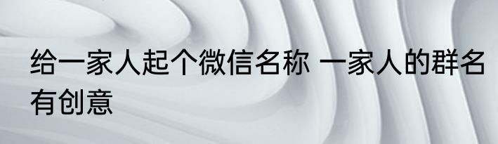 给一家人起个微信名称 一家人的群名有创意