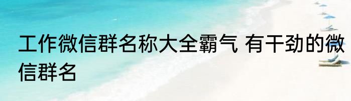 工作微信群名称大全霸气 有干劲的微信群名