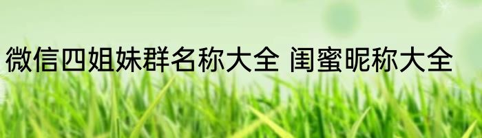 微信四姐妹群名称大全 闺蜜昵称大全