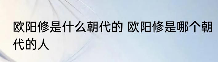 欧阳修是什么朝代的 欧阳修是哪个朝代的人