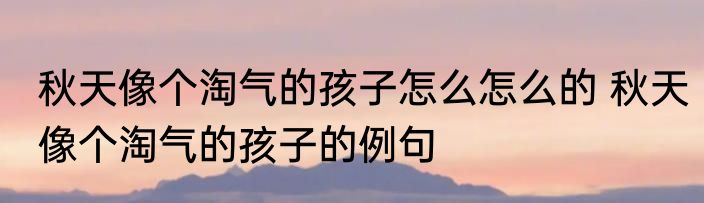 秋天像个淘气的孩子怎么怎么的 秋天像个淘气的孩子的例句