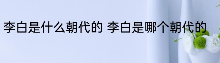李白是什么朝代的 李白是哪个朝代的