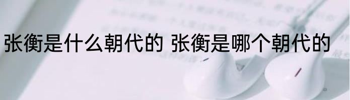 张衡是什么朝代的 张衡是哪个朝代的