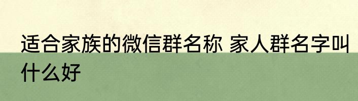 适合家族的微信群名称 家人群名字叫什么好