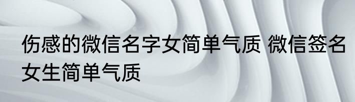 伤感的微信名字女简单气质 微信签名女生简单气质