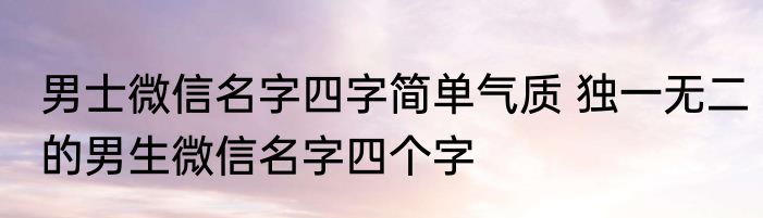男士微信名字四字简单气质 独一无二的男生微信名字四个字