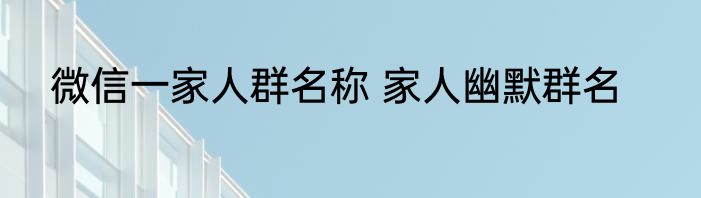 微信一家人群名称 家人幽默群名