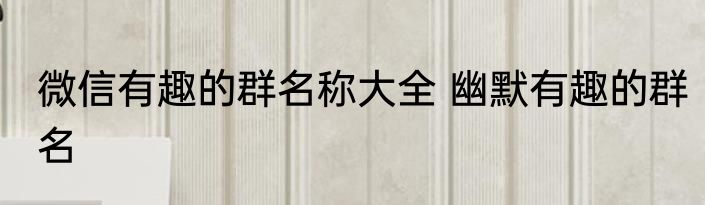 微信有趣的群名称大全 幽默有趣的群名