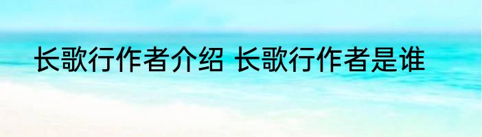 长歌行作者介绍 长歌行作者是谁