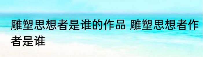 雕塑思想者是谁的作品 雕塑思想者作者是谁
