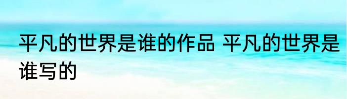 平凡的世界是谁的作品 平凡的世界是谁写的