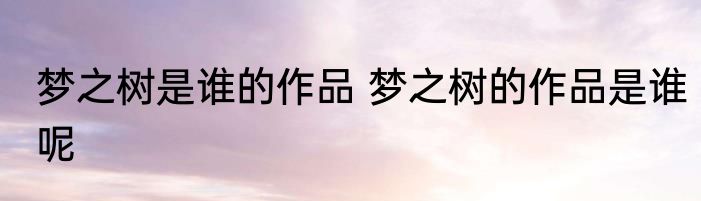 梦之树是谁的作品 梦之树的作品是谁呢