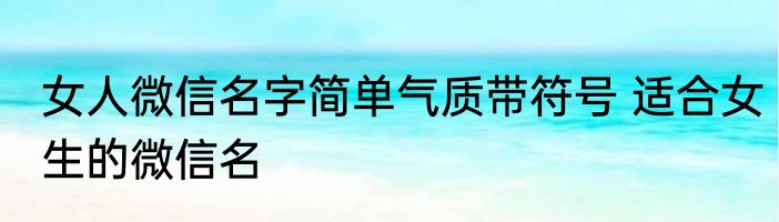 女人微信名字简单气质带符号 适合女生的微信名