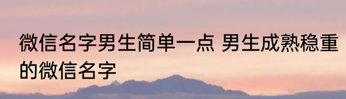 微信名字男生简单一点 男生成熟稳重的微信名字