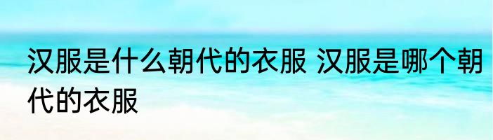 汉服是什么朝代的衣服 汉服是哪个朝代的衣服