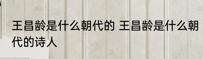 王昌龄是什么朝代的 王昌龄是什么朝代的诗人