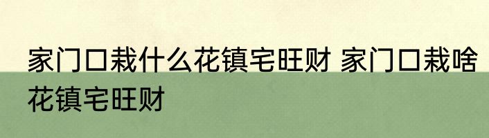 家门口栽什么花镇宅旺财 家门口栽啥花镇宅旺财