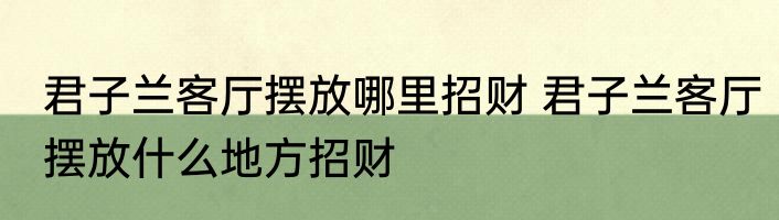 君子兰客厅摆放哪里招财 君子兰客厅摆放什么地方招财