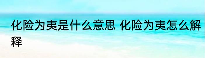 化险为夷是什么意思 化险为夷怎么解释