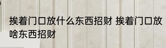 挨着门口放什么东西招财 挨着门口放啥东西招财