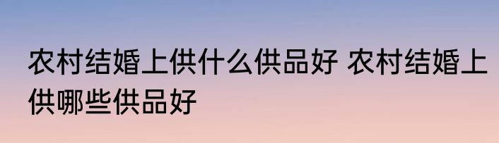 农村结婚上供什么供品好 农村结婚上供哪些供品好